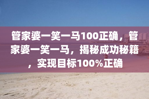 管家婆一笑一马100正确,全面解答解释落实_WP2.29.34