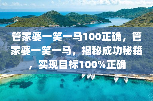 管家婆一笑一马100正确,最新答案解释落实_3D17.75.34